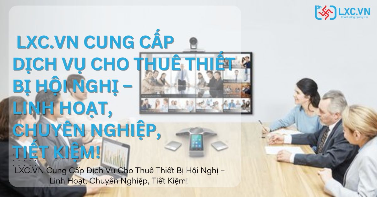  LXC.VN Cung Cấp Dịch Vụ Cho Thuê Thiết Bị Hội Nghị – Linh Hoạt, Chuyên Nghiệp, Tiết Kiệm!